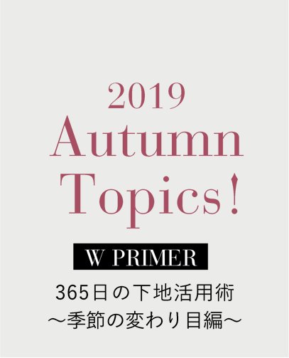 2019 Autumn Topics! W PRIMER 365日の下地活用術〜季節の変わり目編〜