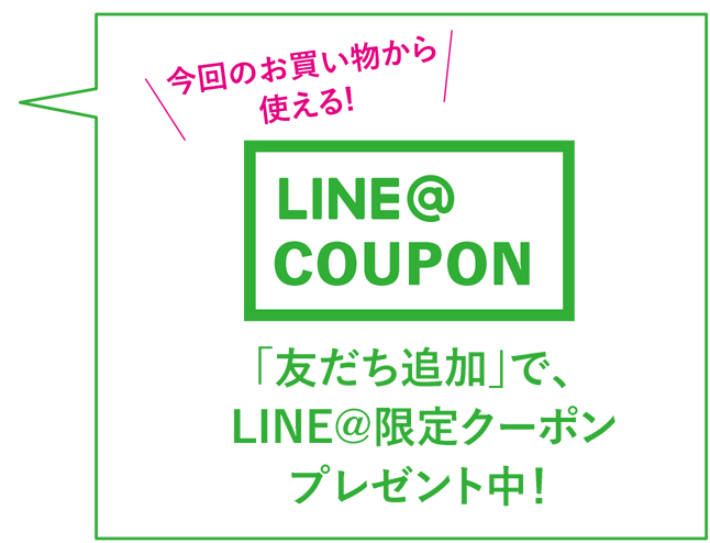 今回のお買い物から使える！LINE@クーポン「友だち追加」で、LINE@限定クーポンプレゼント中！